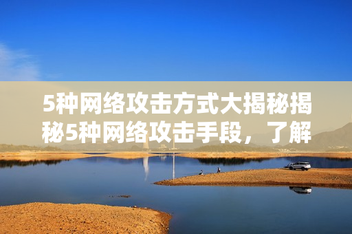 5种网络攻击方式大揭秘揭秘5种网络攻击手段，了解防范措施！