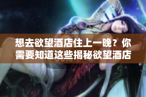 想去欲望酒店住上一晚？你需要知道这些揭秘欲望酒店，让你惊喜不断！