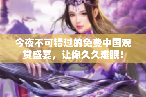 今夜不可错过的免费中国观赏盛宴，让你久久难眠！