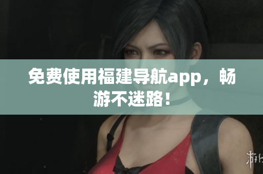 免费使用福建导航app，畅游不迷路！