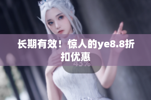 长期有效！惊人的ye8.8折扣优惠