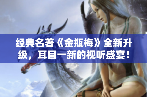经典名著《金瓶梅》全新升级，耳目一新的视听盛宴！