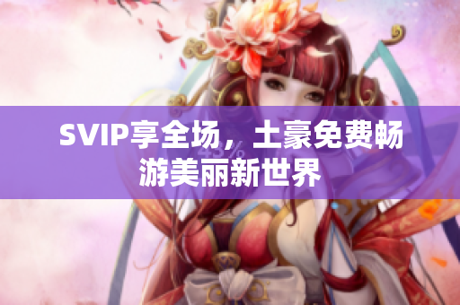 SVIP享全场，土豪免费畅游美丽新世界