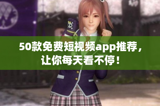 50款免费短视频app推荐，让你每天看不停！