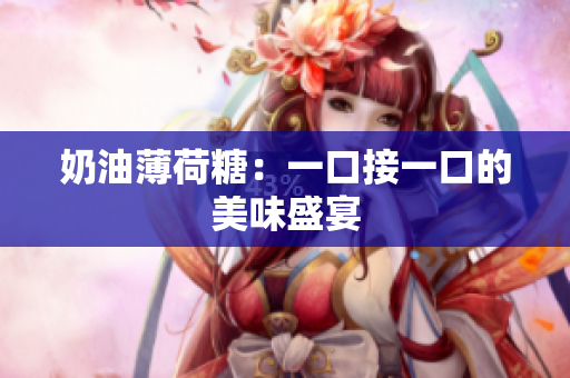 奶油薄荷糖：一口接一口的美味盛宴