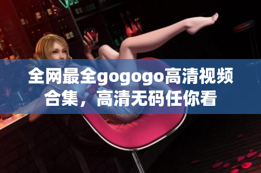 全网最全gogogo高清视频合集，高清无码任你看