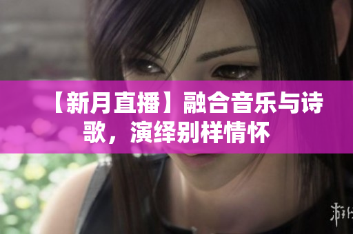 【新月直播】融合音乐与诗歌，演绎别样情怀