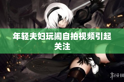 年轻夫妇玩闹自拍视频引起关注
