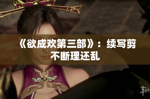 《欲成欢第三部》：续写剪不断理还乱