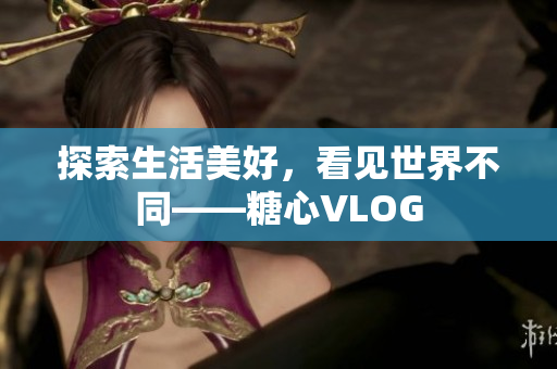 探索生活美好，看见世界不同——糖心VLOG
