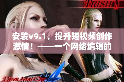 安装v9.1，提升短视频创作激情！——一个网络编辑的分享