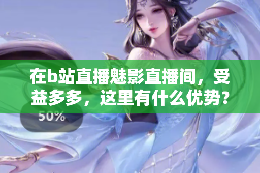 在b站直播魅影直播间，受益多多，这里有什么优势？
