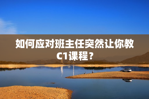 如何应对班主任突然让你教C1课程？
