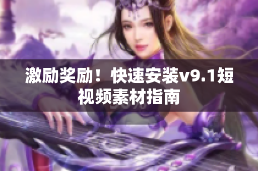 激励奖励！快速安装v9.1短视频素材指南