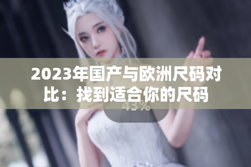 2023年国产与欧洲尺码对比：找到适合你的尺码