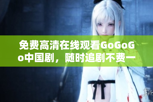 免费高清在线观看GoGoGo中国剧，随时追剧不费一分！