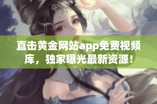 直击黄金网站app免费视频库，独家曝光最新资源！