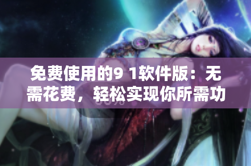 免费使用的9 1软件版：无需花费，轻松实现你所需功能