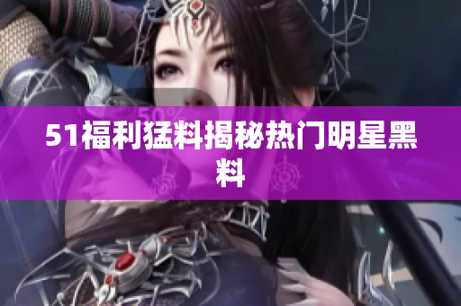 51福利猛料揭秘热门明星黑料