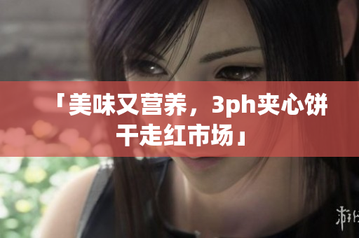 「美味又营养，3ph夹心饼干走红市场」