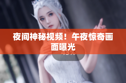 夜间神秘视频！午夜惊奇画面曝光