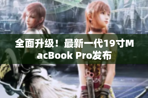 全面升级！最新一代19寸MacBook Pro发布