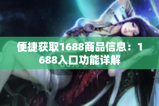 便捷获取1688商品信息：1688入口功能详解