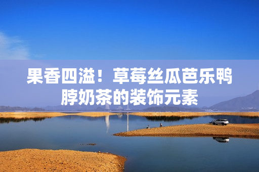 果香四溢！草莓丝瓜芭乐鸭脖奶茶的装饰元素