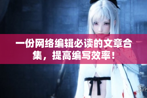 一份网络编辑必读的文章合集，提高编写效率！