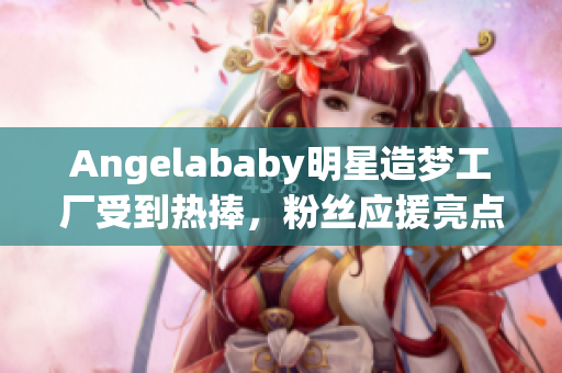 Angelababy明星造梦工厂受到热捧，粉丝应援亮点频出