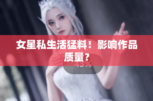 女星私生活猛料！影响作品质量？