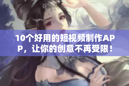10个好用的短视频制作APP，让你的创意不再受限！