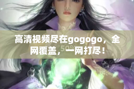 高清视频尽在gogogo，全网覆盖，一网打尽！