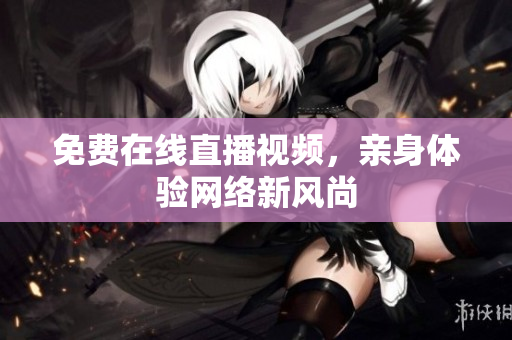 免费在线直播视频，亲身体验网络新风尚