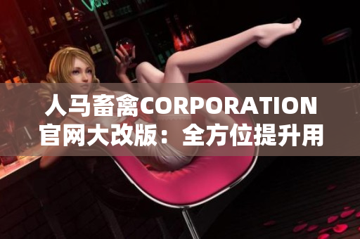 人马畜禽CORPORATION官网大改版：全方位提升用户体验