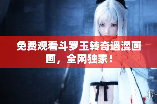免费观看斗罗玉转奇遇漫画画，全网独家！