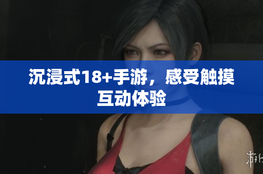 沉浸式18+手游，感受触摸互动体验