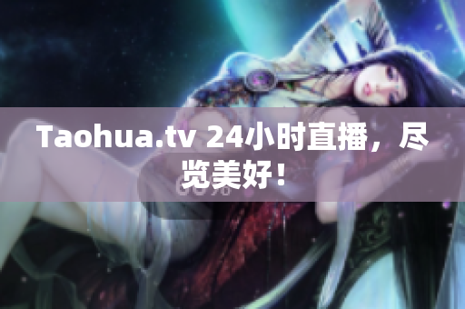 Taohua.tv 24小时直播，尽览美好！