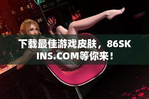 下载最佳游戏皮肤，86SKINS.COM等你来！