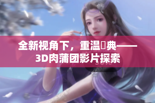 全新视角下，重温經典——3D肉蒲团影片探索