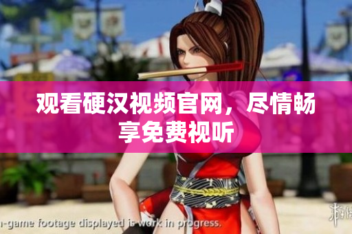 观看硬汉视频官网，尽情畅享免费视听