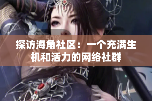 探访海角社区：一个充满生机和活力的网络社群