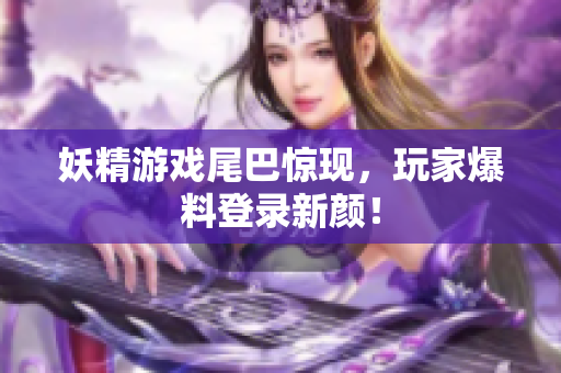 妖精游戏尾巴惊现，玩家爆料登录新颜！