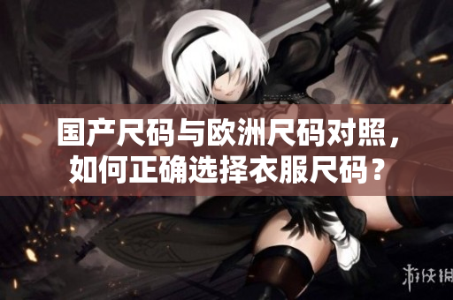国产尺码与欧洲尺码对照，如何正确选择衣服尺码？