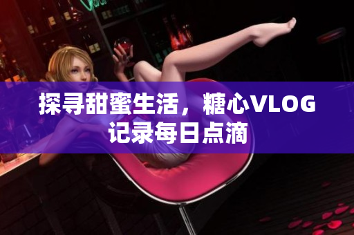 探寻甜蜜生活，糖心VLOG记录每日点滴