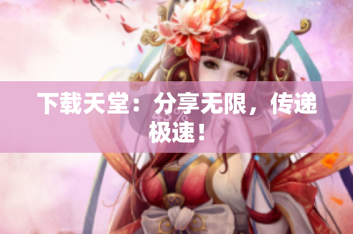 下载天堂：分享无限，传递极速！