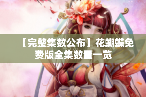 【完整集数公布】花蝴蝶免费版全集数量一览