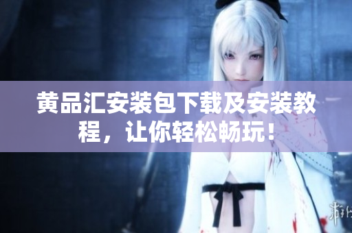 黄品汇安装包下载及安装教程，让你轻松畅玩！