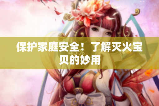 保护家庭安全！了解灭火宝贝的妙用