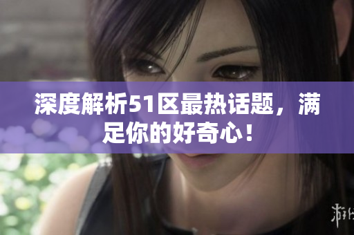 深度解析51区最热话题，满足你的好奇心！